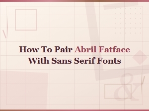 Abril Fatface and Sans Serif: Perfect Google Font Pairings